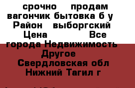 срочно!!! продам вагончик-бытовка б/у. › Район ­ выборгский › Цена ­ 60 000 - Все города Недвижимость » Другое   . Свердловская обл.,Нижний Тагил г.